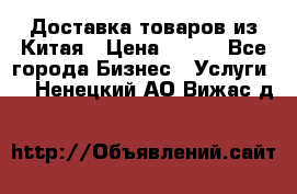 Доставка товаров из Китая › Цена ­ 100 - Все города Бизнес » Услуги   . Ненецкий АО,Вижас д.